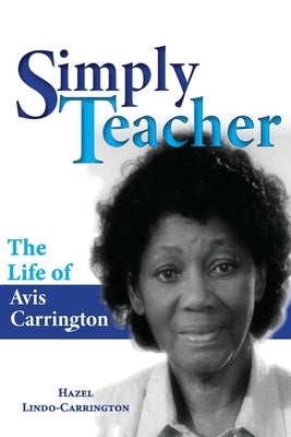 Simply Teacher: The Life of Avis Carrington: The Life of Avis Carrington by Lindo-Carrington, Hazel