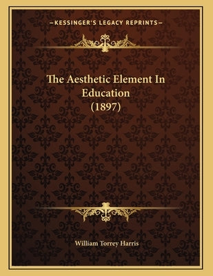 The Aesthetic Element In Education (1897) by Harris, William Torrey