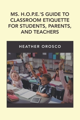Ms. H.O.P.E.'S Guide to Classroom Etiquette for Students, Parents, and Teachers by Orosco, Heather