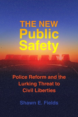 The New Public Safety: Police Reform and the Lurking Threat to Civil Liberties by Fields, Shawn E.