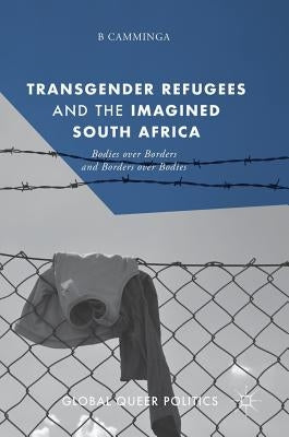 Transgender Refugees and the Imagined South Africa: Bodies Over Borders and Borders Over Bodies by Camminga, B.