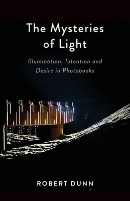 The Mysteries Of Light: Illumination, Intention and Desire In Photobooks by Dunn, Robert