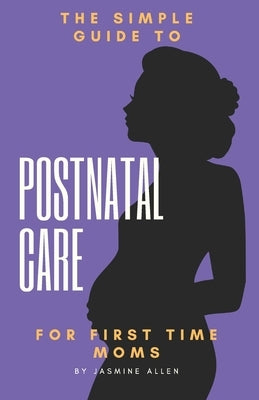 The Simple Guide to Postnatal Care for First Time Moms by Allen, Jasmine