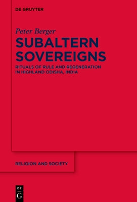 Subaltern Sovereigns: Rituals of Rule and Regeneration in Highland Odisha, India by Berger, Peter
