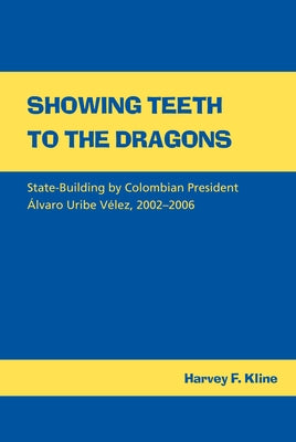 Showing Teeth to the Dragons: State-Building by Colombian President Álvaro Uribe Vélez, 2002-2006 by Kline, Harvey F.