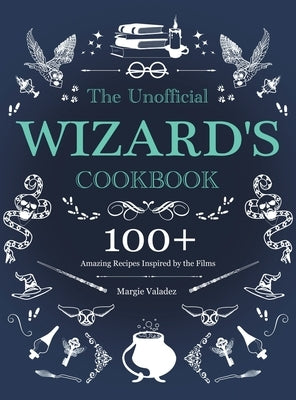 The Unofficial Wizard's Cookbook: 100+ Amazing Recipes Inspired by the Films by Valadez, Margie