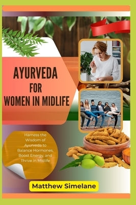 Ayurveda For Women In Midlife: Harness the Wisdom of Ayurveda to Balance Hormones, Boost Energy, and Thrive in Midlife by Simelane, Matthew