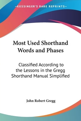 Most Used Shorthand Words and Phases: Classified According to the Lessons in the Gregg Shorthand Manual Simplified by Gregg, John Robert