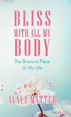 Bliss with All My Body: The Bravura Piece of My Life by Matter, Alaya