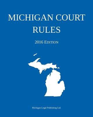 Michigan Court Rules; 2016 Edition by Michigan Legal Publishing Ltd