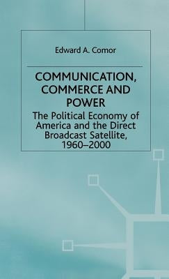 Communication, Commerce and Power: The Political Economy of America and the Direct Broadcast Satellite, 1960-2000 by Comor, Edward A.