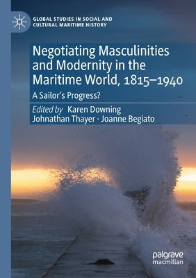 Negotiating Masculinities and Modernity in the Maritime World, 1815-1940: A Sailor's Progress? by Downing, Karen