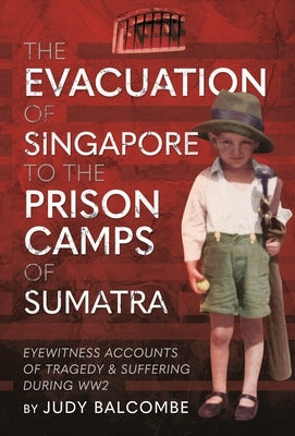 The Evacuation of Singapore to the Prison Camps of Sumatra: Eyewitness Accounts of Tragedy and Suffering During Ww2 by Balcombe, Judy