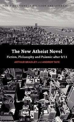 The New Atheist Novel: Fiction, Philosophy and Polemic After 9/11 by Bradley, Arthur