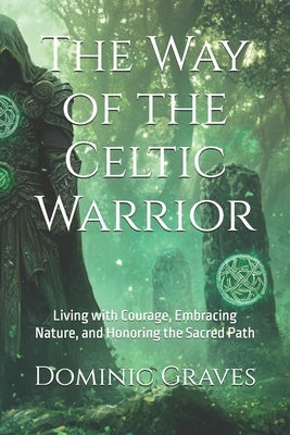 The Way of the Celtic Warrior: Living with Courage, Embracing Nature, and Honoring the Sacred Path by Graves, Dominic