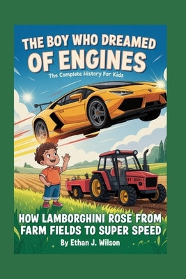 The Boy Who Dreamed of Engines: The Complete History for Kids: How Lamborghini Rose from Farm Fields to Super Speed by J. Wilson, Ethan