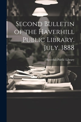 Second Bulletin of the Haverhill Public Library. July, 1888 by Library, Haverhill Public