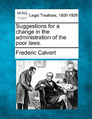 Suggestions for a Change in the Administration of the Poor Laws. by Calvert, Frederic