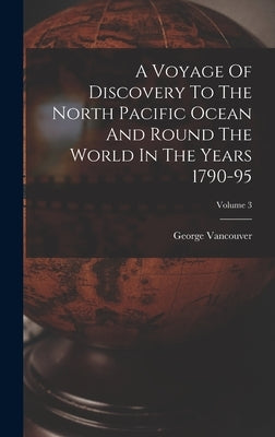 A Voyage Of Discovery To The North Pacific Ocean And Round The World In The Years 1790-95; Volume 3 by Vancouver, George