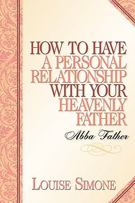How to Have A Personal Relationship With Your Heavenly Father by Simone, Louise