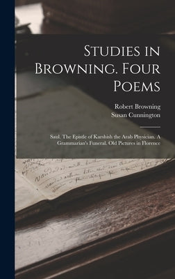 Studies in Browning. Four Poems: Saul. The Epistle of Karshish the Arab Physician. A Grammarian's Funeral. Old Pictures in Florence by Browning, Robert