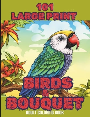 101 Large Print Birds and Bouquets Adult Coloring Book: A Mindfulness Anxiety Relief Bird and Flower Coloring Book for Adults and Teens by Uwrites