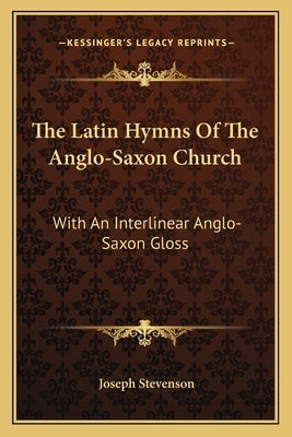 The Latin Hymns Of The Anglo-Saxon Church: With An Interlinear Anglo-Saxon Gloss by Stevenson, Joseph
