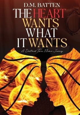 The Heart Wants What it Wants: A Destined Twin Flame Journey: A Destined Twin Flame Journey by Batten, D. M.
