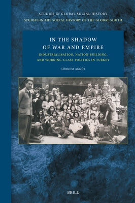 In the Shadow of War and Empire: Industrialisation, Nation-Building, and Working-Class Politics in Turkey by Akgöz, Görkem