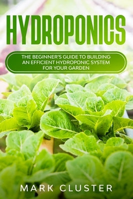 Hydroponics: The Beginner's Guide to Building an Efficient Hydroponic System for Your Garden. by Cluster, Mark