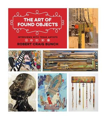 The Art of Found Objects: Interviews with Texas Artists by Bunch, Robert Craig