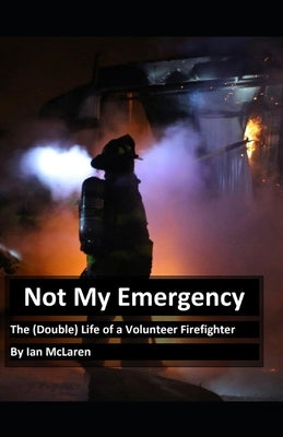 Not My Emergency: The Double Life of a Volunteer Firefighter by McLaren, Ian