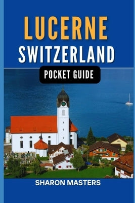 Lucerne, Switzerland pocket guide: Discover the Magic of Lucerne, Switzerland by Masters, Sharon