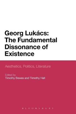 Georg Lukacs: The Fundamental Dissonance of Existence: Aesthetics, Politics, Literature by Bewes, Timothy