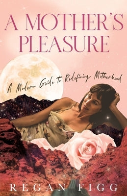 A Mother's Pleasure: A Modern Guide to Redefining Motherhood by Figg, Regan