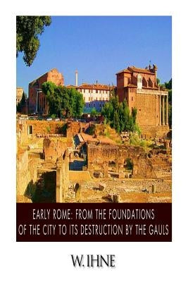Early Rome: From the Foundation of the City to Its Destruction by the Gauls by Ihne, W.