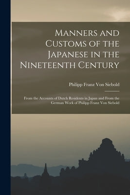 Manners and Customs of the Japanese in the Nineteenth Century: From the Accounts of Dutch Residents in Japan and From the German Work of Philipp Franz by Von Siebold, Philipp Franz