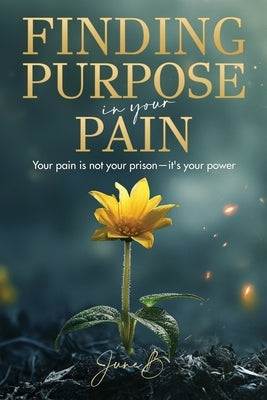 Finding Purpose in Your Pain: Your pain is not your prison-it's your power by B, June