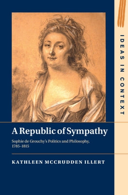 A Republic of Sympathy: Sophie de Grouchy's Politics and Philosophy, 1785-1815 by McCrudden Illert, Kathleen