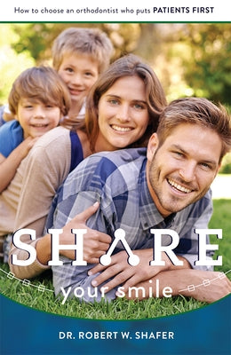 Share Your Smile: How to Choose an Orthodontist Who Puts Patients First by Shafer, Robert W.