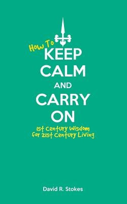 How to Keep Calm and Carry On: 1st Century Wisdom for 21st Century Living by Stokes, David R.