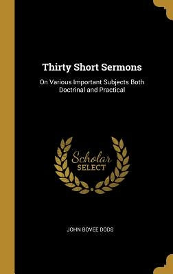 Thirty Short Sermons: On Various Important Subjects Both Doctrinal and Practical by Dods, John Bovee
