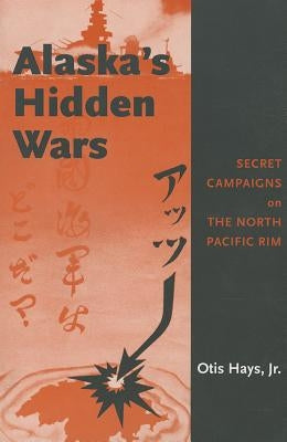 Alaska's Hidden Wars: Secret Campaigns on the North Pacific Rim by Hays Jr, Otis