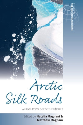 Arctic Silk Roads: An Anthropology of the Unbuilt by Magnani, Natalia