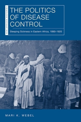 The Politics of Disease Control: Sleeping Sickness in Eastern Africa, 1890-1920 by Webel, Mari Kathryn
