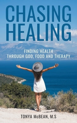Chasing Healing: Finding health through God, Food and therapy by McBean M. S., Tonya