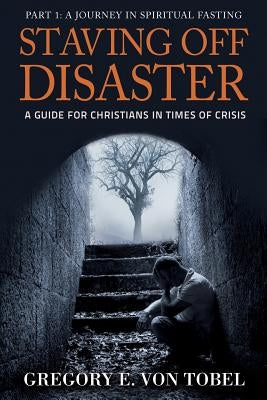 Staving Off Disaster: Part 1: A Journey in Biblical Fasting A Guide for Christians in Times of Crisis by Von Tobel, Gregory E.