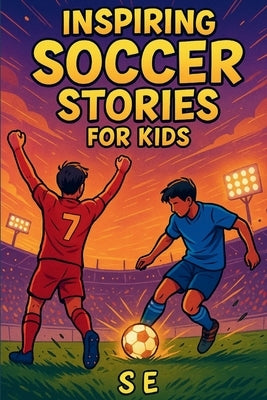 Inspiring Soccer Stories for Kids: Real Heroes. Epic Goals. Unforgettable Journeys. by E, S.