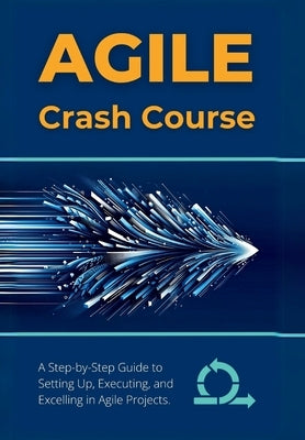 Agile Crash Course: A Step-by-Step Guide to Setting Up, Executing, and Excelling in Agile Projects by Parvin, R.