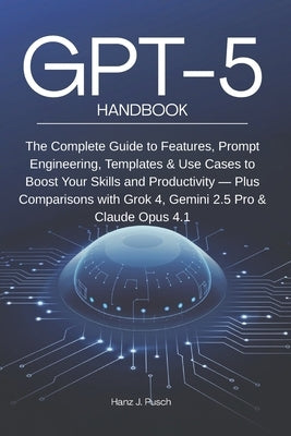 GPT-5 Handbook: The Complete Guide to Features, Prompt Engineering, Templates & Use Cases to Boost Your Skills and Productivity - Plus Comparisons wit by Pusch, Hanz Jan